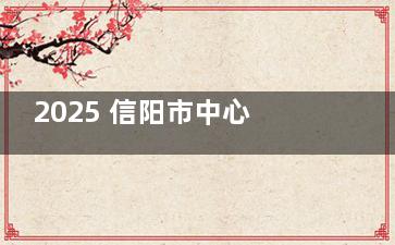 2025 信阳市中心医院眼科手术价公开，近视手术 8800 元起，白内障 9800 元起，斜视矫正 7000 元起